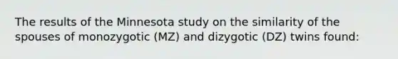 The results of the Minnesota study on the similarity of the spouses of monozygotic (MZ) and dizygotic (DZ) twins found: