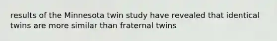 results of the Minnesota twin study have revealed that identical twins are more similar than fraternal twins