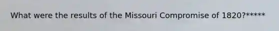 What were the results of the Missouri Compromise of 1820?*****