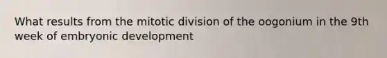 What results from the mitotic division of the oogonium in the 9th week of embryonic development