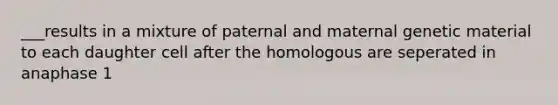 ___results in a mixture of paternal and maternal genetic material to each daughter cell after the homologous are seperated in anaphase 1