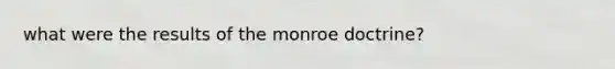 what were the results of the monroe doctrine?