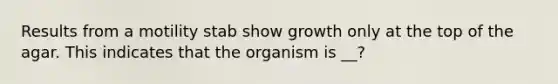 Results from a motility stab show growth only at the top of the agar. This indicates that the organism is __?