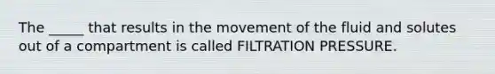 The _____ that results in the movement of the fluid and solutes out of a compartment is called FILTRATION PRESSURE.