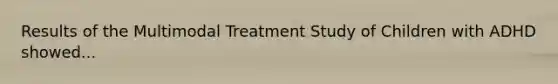 Results of the Multimodal Treatment Study of Children with ADHD showed...