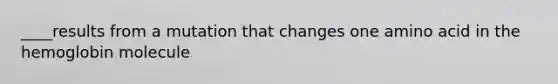 ____results from a mutation that changes one amino acid in the hemoglobin molecule
