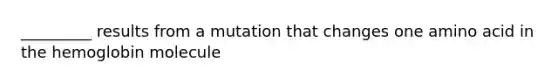 _________ results from a mutation that changes one amino acid in the hemoglobin molecule