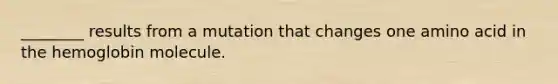 ________ results from a mutation that changes one amino acid in the hemoglobin molecule.