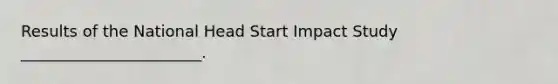 Results of the National Head Start Impact Study _______________________.