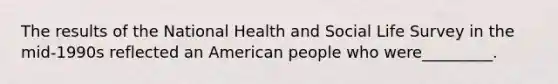 The results of the National Health and Social Life Survey in the mid-1990s reflected an American people who were_________.