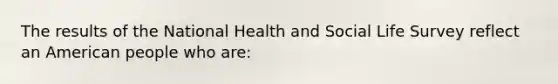 The results of the National Health and Social Life Survey reflect an American people who are: