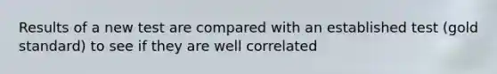 Results of a new test are compared with an established test (gold standard) to see if they are well correlated