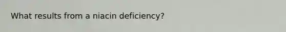 What results from a niacin deficiency?