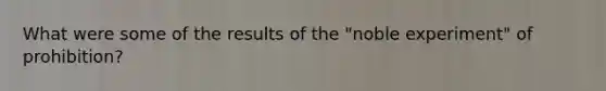 What were some of the results of the "noble experiment" of prohibition?