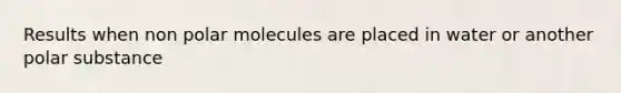 Results when non polar molecules are placed in water or another polar substance