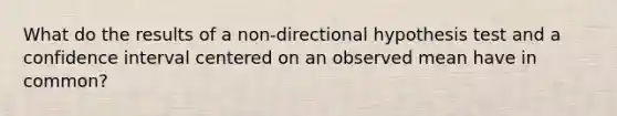 What do the results of a non-directional hypothesis test and a confidence interval centered on an observed mean have in common?