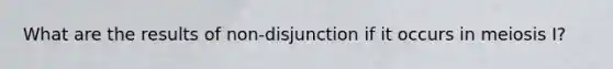 What are the results of non-disjunction if it occurs in meiosis I?