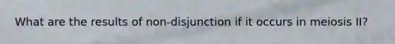 What are the results of non-disjunction if it occurs in meiosis II?