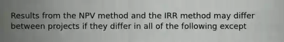 Results from the NPV method and the IRR method may differ between projects if they differ in all of the following except