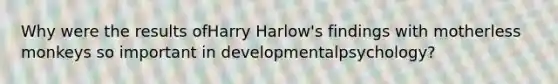 Why were the results ofHarry Harlow's findings with motherless monkeys so important in developmentalpsychology?