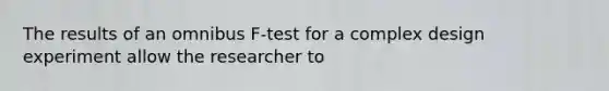 The results of an omnibus F-test for a complex design experiment allow the researcher to