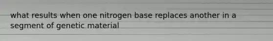 what results when one nitrogen base replaces another in a segment of genetic material