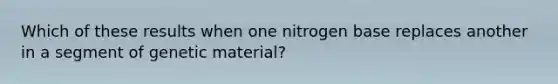 Which of these results when one nitrogen base replaces another in a segment of genetic material?