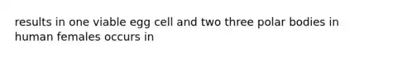 results in one viable egg cell and two three polar bodies in human females occurs in