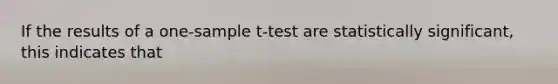 If the results of a one-sample t-test are statistically significant, this indicates that