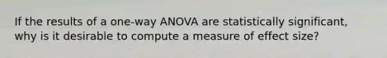 If the results of a one-way ANOVA are statistically significant, why is it desirable to compute a measure of effect size?