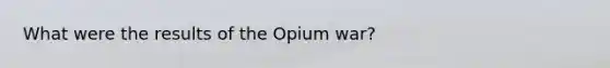 What were the results of the Opium war?