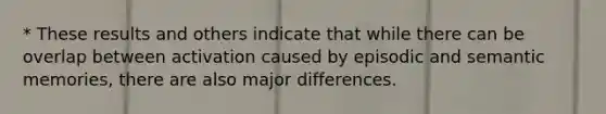 * These results and others indicate that while there can be overlap between activation caused by episodic and semantic memories, there are also major differences.