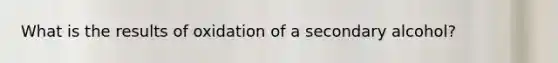 What is the results of oxidation of a secondary alcohol?