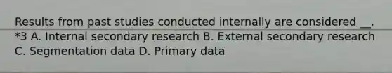 Results from past studies conducted internally are considered __. *3 A. Internal secondary research B. External secondary research C. Segmentation data D. Primary data