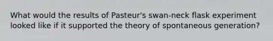 What would the results of Pasteur's swan-neck flask experiment looked like if it supported the theory of spontaneous generation?