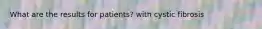 What are the results for patients? with cystic fibrosis