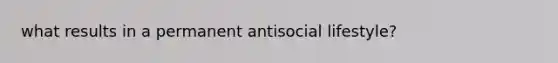 what results in a permanent antisocial lifestyle?