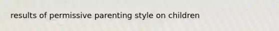 results of permissive parenting style on children