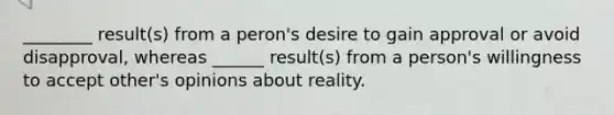 ________ result(s) from a peron's desire to gain approval or avoid disapproval, whereas ______ result(s) from a person's willingness to accept other's opinions about reality.