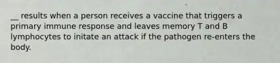 __ results when a person receives a vaccine that triggers a primary immune response and leaves memory T and B lymphocytes to initate an attack if the pathogen re-enters the body.