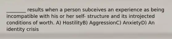 ________ results when a person subceives an experience as being incompatible with his or her self- structure and its introjected conditions of worth. A) HostilityB) AggressionC) AnxietyD) An identity crisis