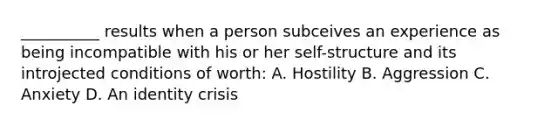 __________ results when a person subceives an experience as being incompatible with his or her self-structure and its introjected conditions of worth: A. Hostility B. Aggression C. Anxiety D. An identity crisis