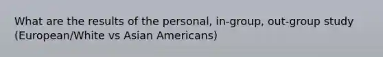 What are the results of the personal, in-group, out-group study (European/White vs Asian Americans)