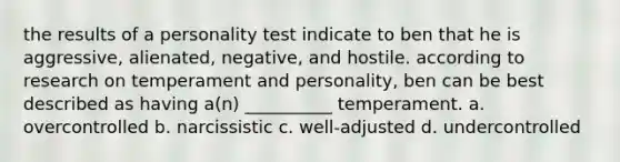 the results of a personality test indicate to ben that he is aggressive, alienated, negative, and hostile. according to research on temperament and personality, ben can be best described as having a(n) __________ temperament. a. overcontrolled b. narcissistic c. well-adjusted d. undercontrolled