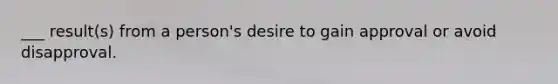 ___ result(s) from a person's desire to gain approval or avoid disapproval.