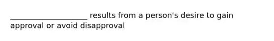 ____________________ results from a person's desire to gain approval or avoid disapproval