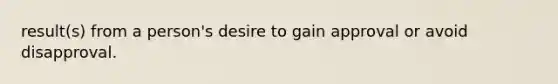 result(s) from a person's desire to gain approval or avoid disapproval.