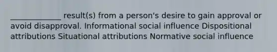 _____________ result(s) from a person's desire to gain approval or avoid disapproval. Informational social influence Dispositional attributions Situational attributions Normative social influence