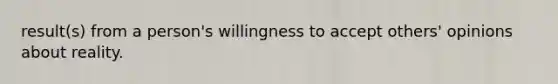 result(s) from a person's willingness to accept others' opinions about reality.