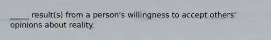_____ result(s) from a person's willingness to accept others' opinions about reality.